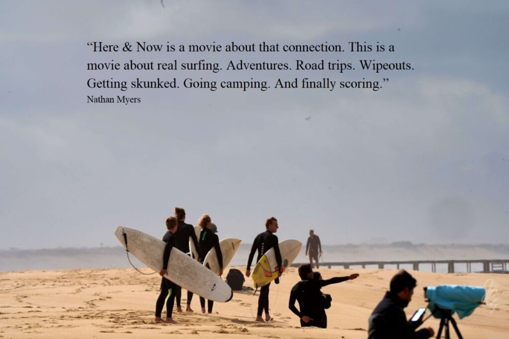 Quote from Here and Now by Nathan Myers which reads 'Here & Now is a movie about that connection. This is a movie about real surfing. Adventures. Road trips. Wipeouts. Getting skunked. Going camping. And finally scoring.'