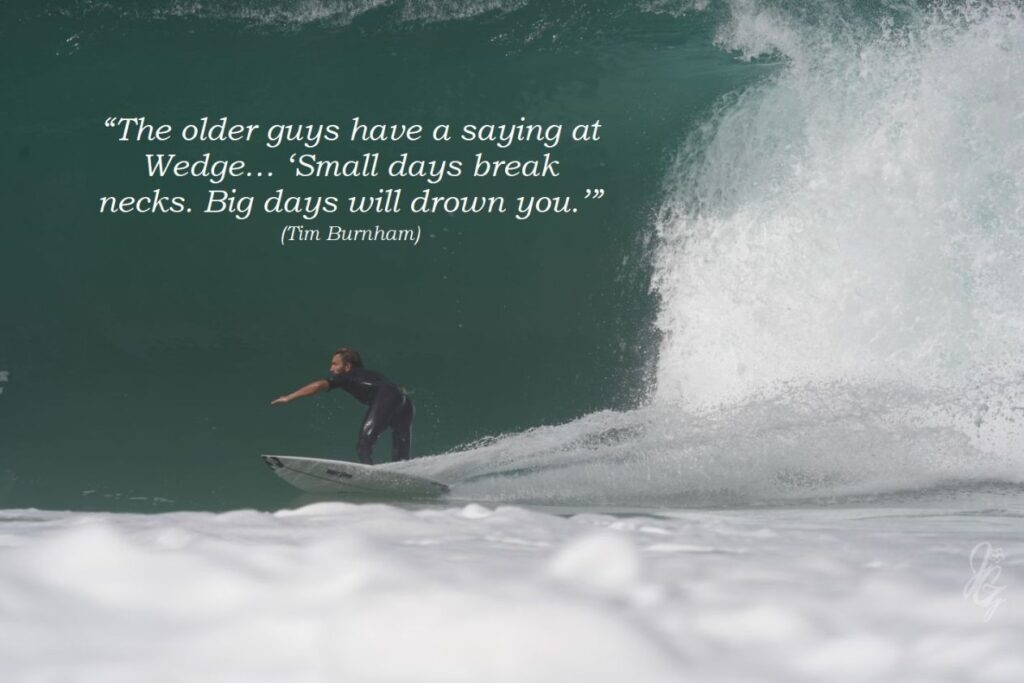 “The older guys have a saying at Wedge… ‘Small days break necks. Big days will drown you.’” (Tim Burnham)